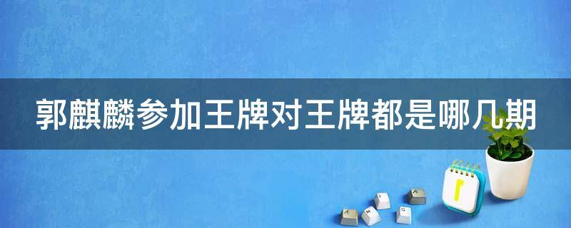 郭麒麟参加王牌对王牌都是哪几期（郭麒麟参加王牌对王牌是哪一期）