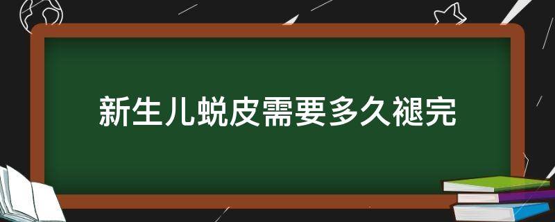 新生儿蜕皮需要多久褪完 新生儿蜕皮需要多长时间