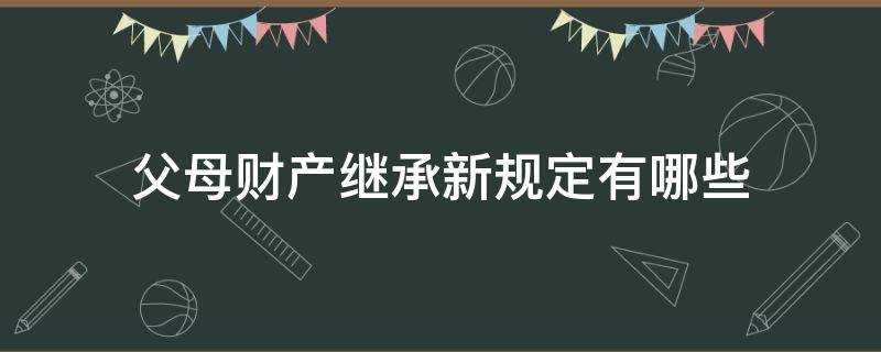 父母财产继承新规定有哪些（有关父母财产继承法?）