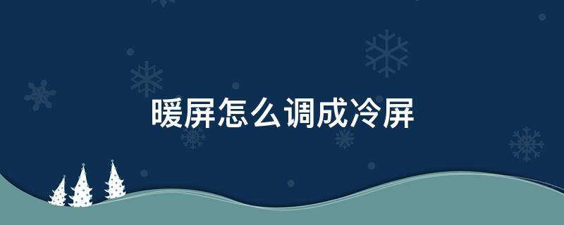 暖屏怎么调成冷屏 暖屏变冷屏