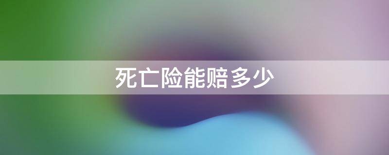 死亡险能赔多少 买保险死亡最多可以赔偿多少