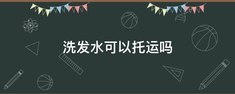 洗发水可以托运吗（飞机上洗发水可以托运吗）