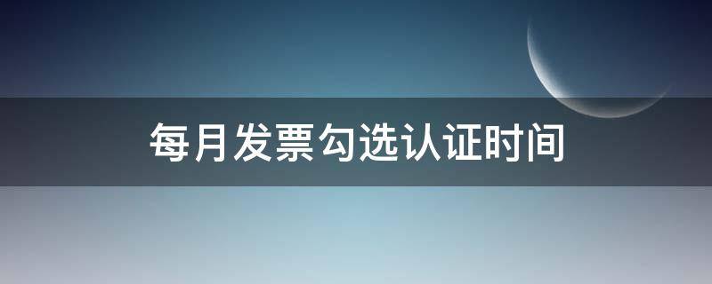 每月发票勾选认证时间 每月发票勾选认证时间截止几点