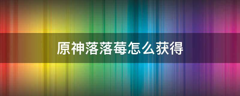 原神落落莓怎么获得 原神如何获得落落莓