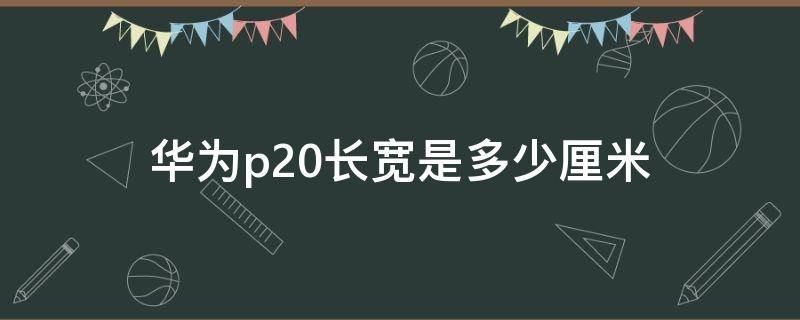 华为p20长宽是多少厘米（华为p20长宽高是多少厘米）