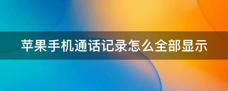 苹果手机通话记录怎么全部显示 苹果通话记录页面