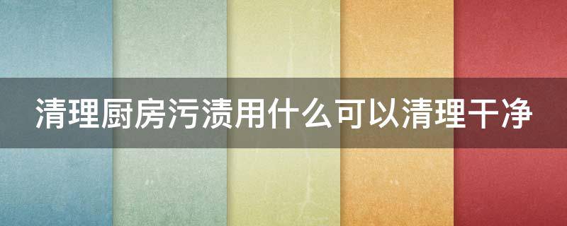 清理厨房污渍用什么可以清理干净 清理厨房污渍小妙招