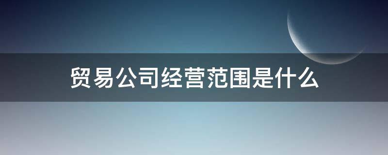 贸易公司经营范围是什么 贸易和商贸公司经营范围