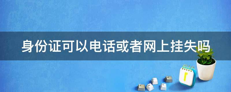 身份证可以电话或者网上挂失吗（身份证可以电话补办吗）