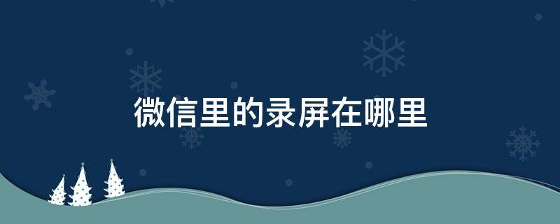 微信里的录屏在哪里（微信在哪里录屏?）