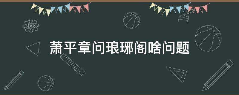 萧平章问琅琊阁啥问题（平章问了琅琊阁什么问题）