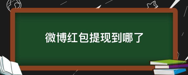 微博红包提现到哪了（微博领到的红包怎么提现）