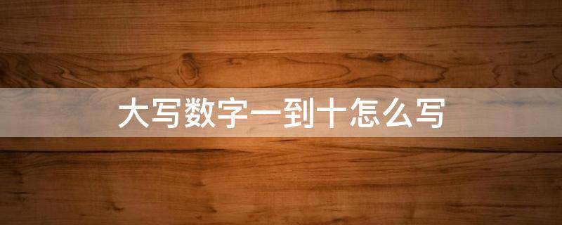 大写数字一到十怎么写 人民币大写数字一到十怎么写