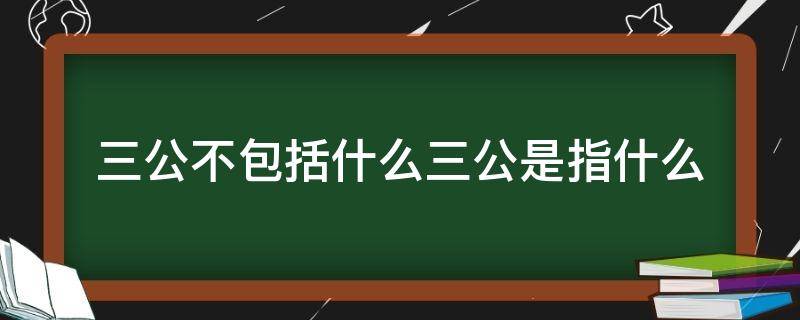 三公不包括什么三公是指什么 三公指的是哪三公