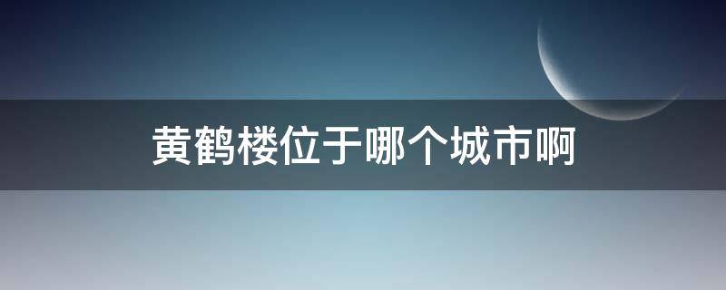 黄鹤楼位于哪个城市啊（黄鹤楼现在位于哪个城市）