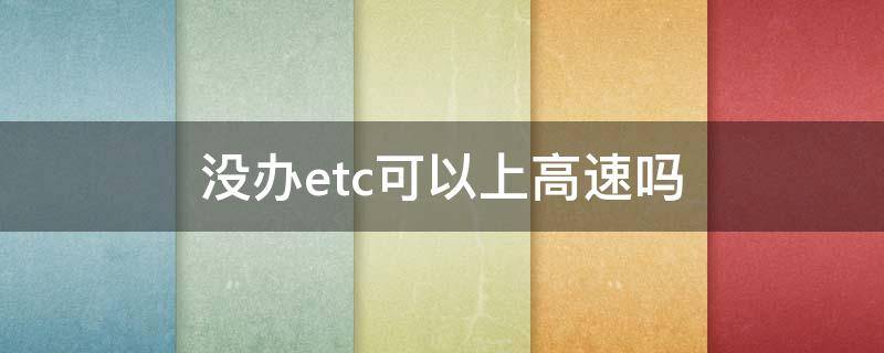 没办etc可以上高速吗（etc没办不能上高速吗）