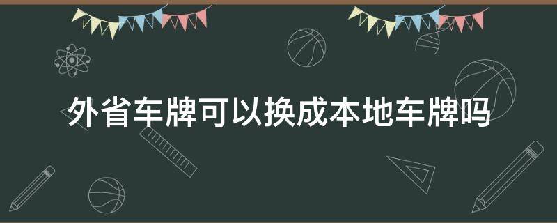 外省车牌可以换成本地车牌吗（把外地车牌换成本地车牌麻烦吗）