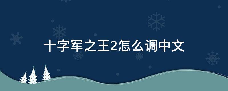 十字军之王2怎么调中文（十字军之王3设置中文没反应）