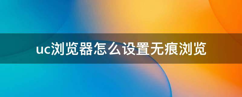 uc浏览器怎么设置无痕浏览（uc浏览器怎么设置无痕浏览没有历史记录）