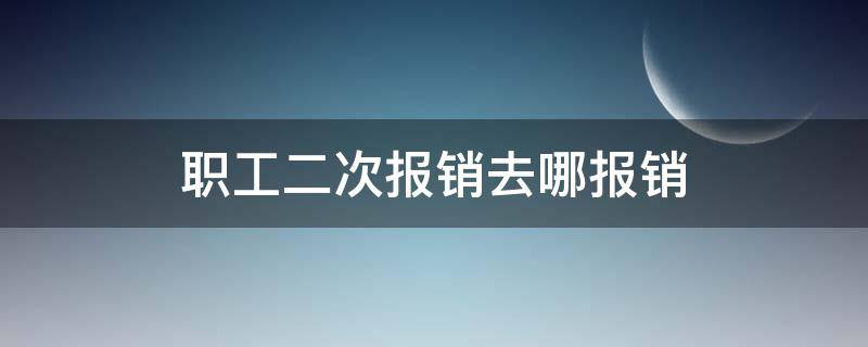 职工二次报销去哪报销（职工二次报销去哪报销?职工二次报销的流程是怎样的?）