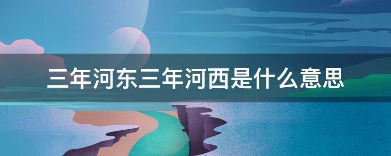 三年河东三年河西是什么意思 三年河东三年河西下一句是什么