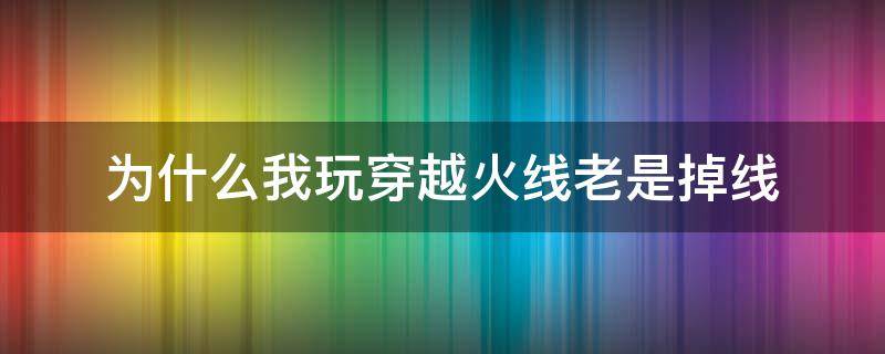 为什么我玩穿越火线老是掉线 玩穿越火线经常掉线