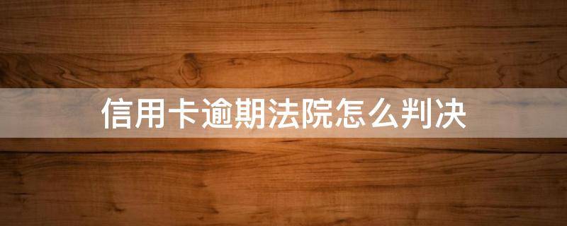 信用卡逾期法院怎么判决 因判刑导致信用卡逾期