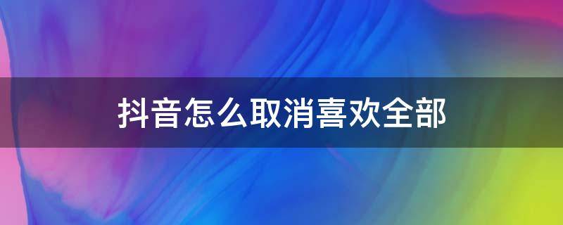 抖音怎么取消喜欢全部（抖音怎么取消喜欢全部关注）