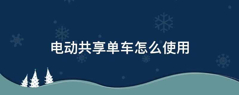 电动共享单车怎么使用（怎样使用电动共享单车）