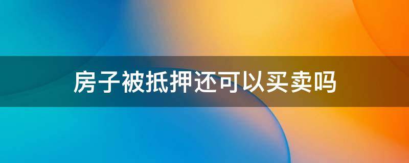 房子被抵押还可以买卖吗 房子被抵押是不是不能卖