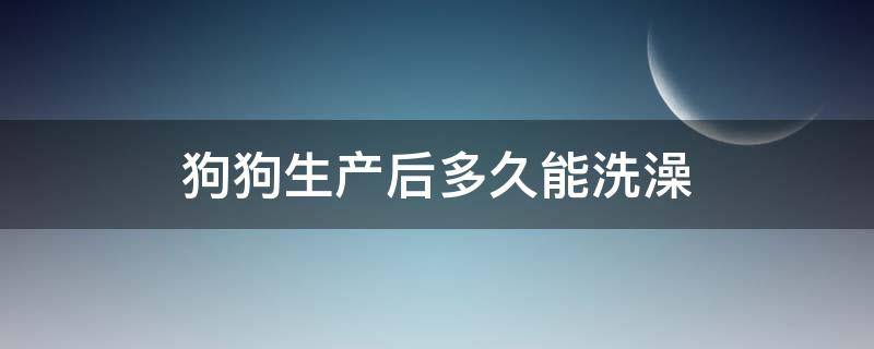 狗狗生产后多久能洗澡（狗狗生产完多久能洗澡）