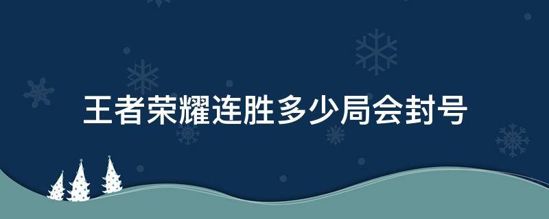 王者荣耀连胜多少局会封号（王者连胜过多会封号吗）