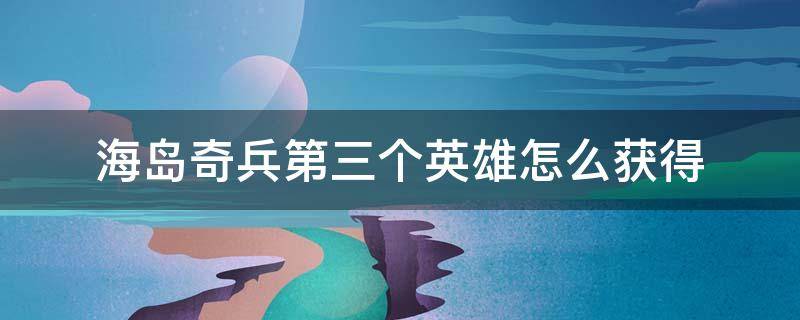 海岛奇兵第三个英雄怎么获得 海岛奇兵第三个英雄怎么获得视频