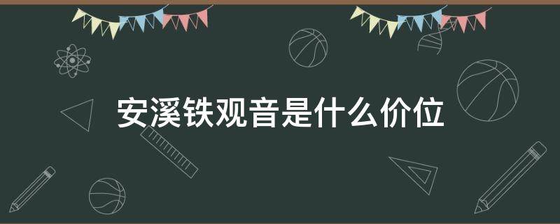 安溪铁观音是什么价位（安溪铁观音的价格）