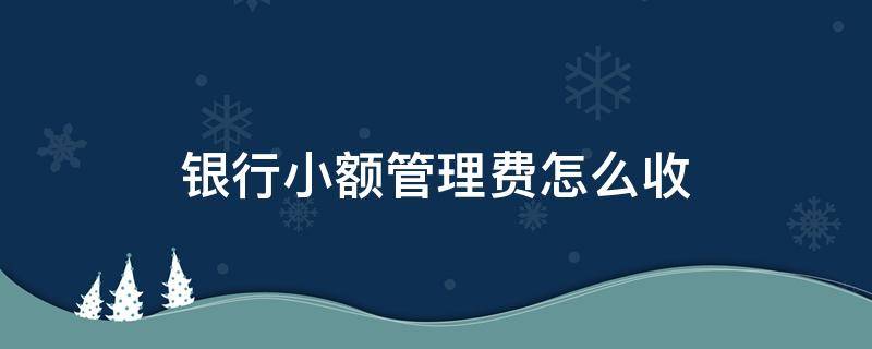 银行小额管理费怎么收 银行多少钱收小额管理费