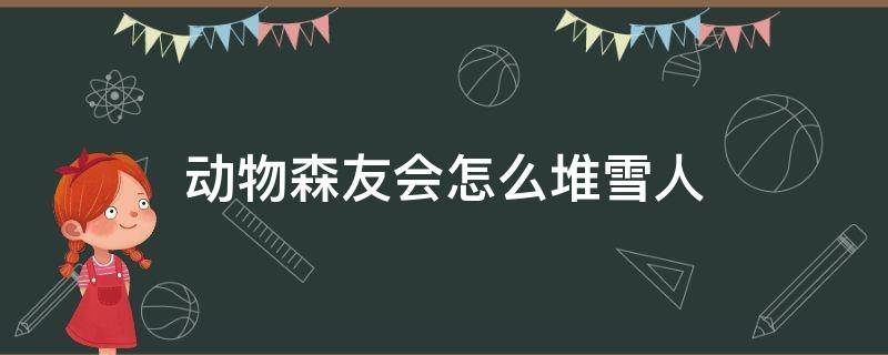 动物森友会怎么堆雪人（动物森友会怎么堆出完美的雪人）