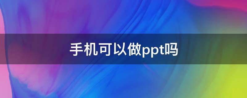 手机可以做ppt吗 手机可以做ppt吗?用什么软件