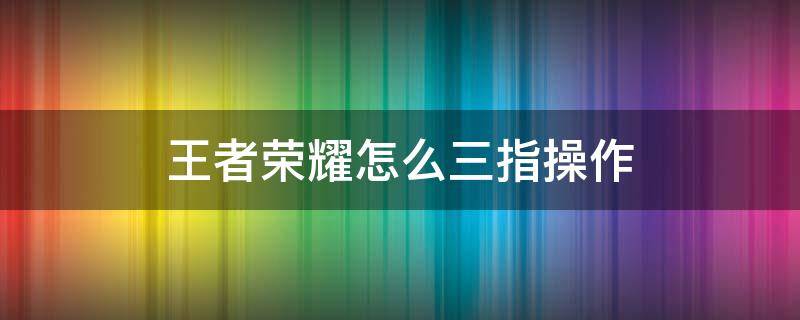 王者荣耀怎么三指操作（王者荣耀怎么三指操作看视野放技能）