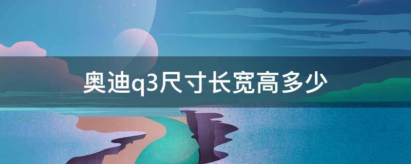 奥迪q3尺寸长宽高多少 2021款奥迪q3尺寸长宽高多少