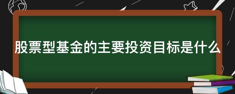 股票型基金的主要投资目标是什么（股票型基金 目标）