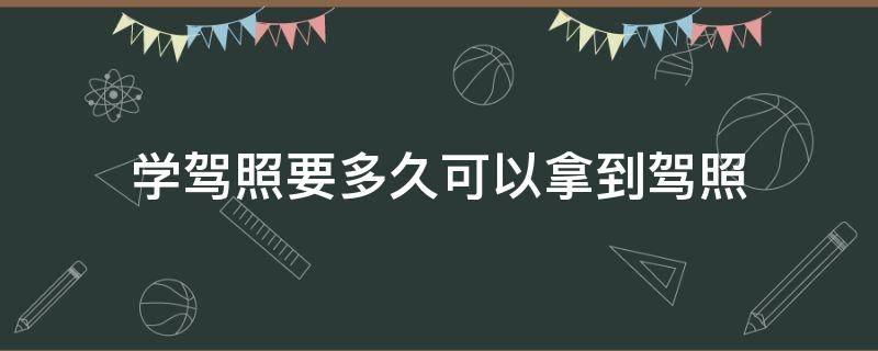 学驾照要多久可以拿到驾照（从学驾照到拿到驾照要多久）