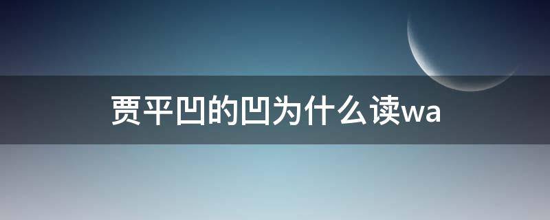 贾平凹的凹为什么读wa（贾平凹的凹为什么读wa不读）