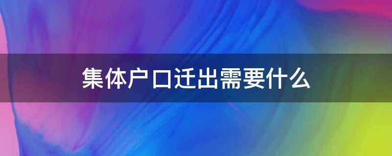 集体户口迁出需要什么 集体户口迁出需要什么材料