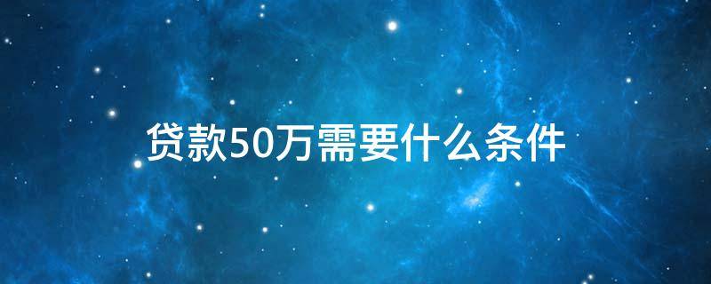 贷款50万需要什么条件 邮政银行贷款50万需要什么条件