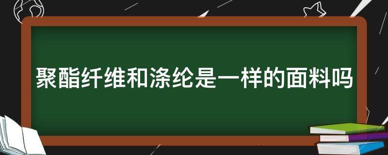 聚酯纤维和涤纶是一样的面料吗 聚酯纤维和涤纶是一样的面料吗?