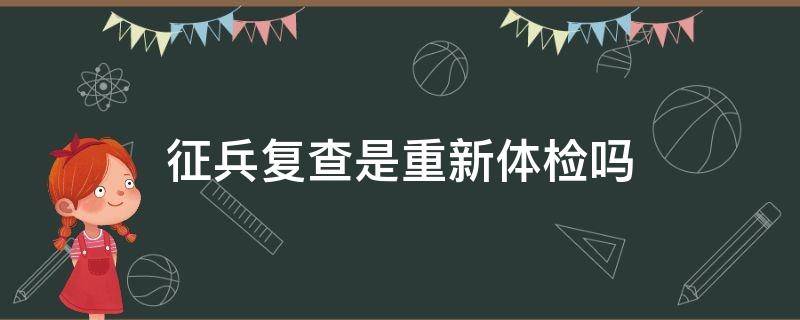 征兵复查是重新体检吗 征兵体检之后复检是怎么回事?