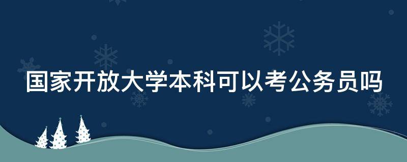 国家开放大学本科可以考公务员吗 国家开放大学本科可以报考公务员吗