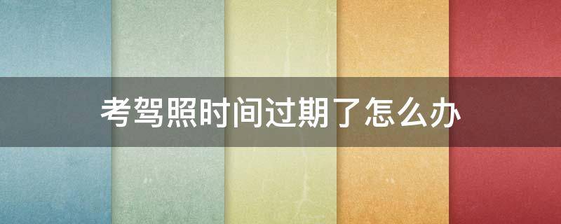 考驾照时间过期了怎么办 考驾照时间过期了怎么办还需另外交钱