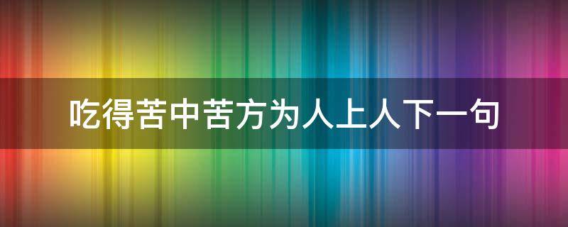 吃得苦中苦方为人上人下一句 吃得苦中苦方为人上人下一句最佳对联