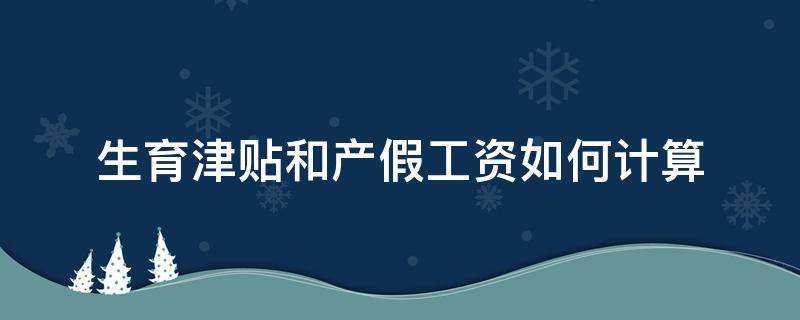 生育津贴和产假工资如何计算（产假工资和生育津贴怎么算）